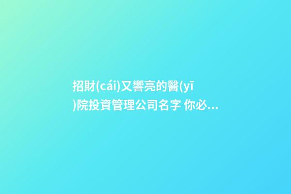招財(cái)又響亮的醫(yī)院投資管理公司名字 你必然喜歡這批吉名-第1張-公司起名-玄機(jī)派